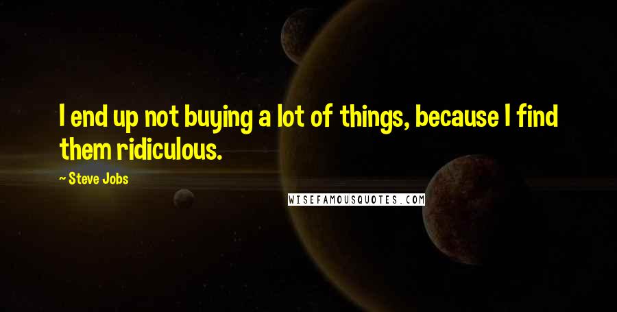 Steve Jobs Quotes: I end up not buying a lot of things, because I find them ridiculous.