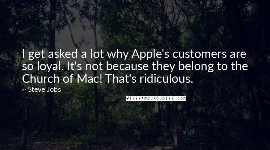 Steve Jobs Quotes: I get asked a lot why Apple's customers are so loyal. It's not because they belong to the Church of Mac! That's ridiculous.