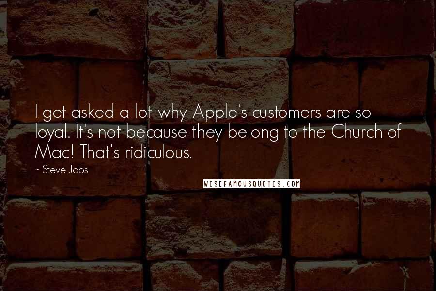 Steve Jobs Quotes: I get asked a lot why Apple's customers are so loyal. It's not because they belong to the Church of Mac! That's ridiculous.