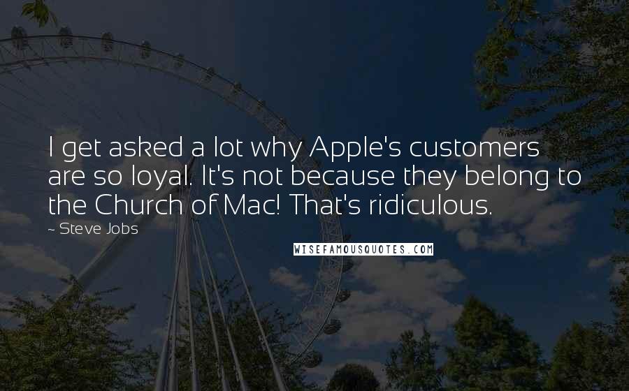 Steve Jobs Quotes: I get asked a lot why Apple's customers are so loyal. It's not because they belong to the Church of Mac! That's ridiculous.