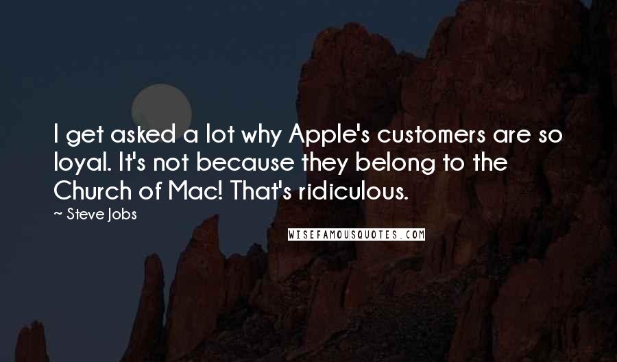 Steve Jobs Quotes: I get asked a lot why Apple's customers are so loyal. It's not because they belong to the Church of Mac! That's ridiculous.