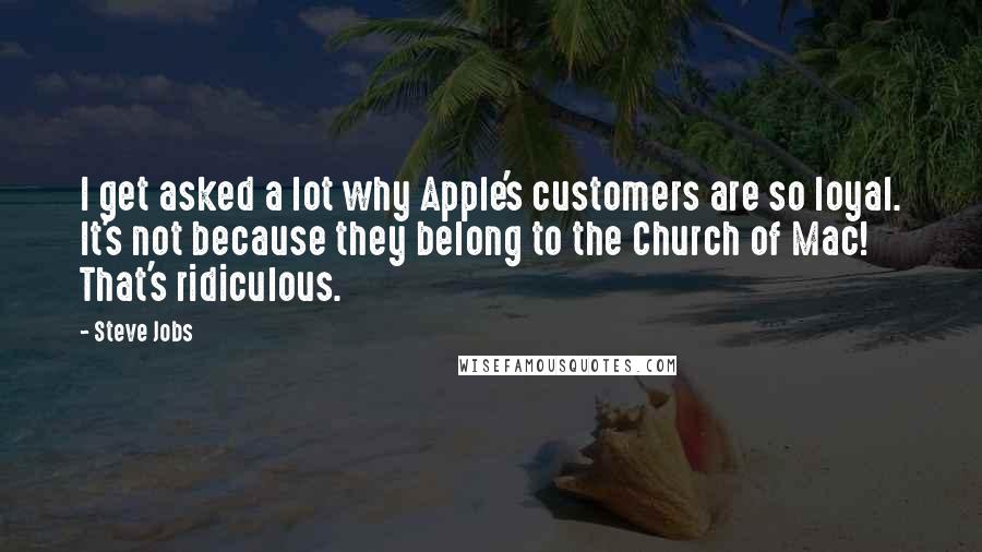 Steve Jobs Quotes: I get asked a lot why Apple's customers are so loyal. It's not because they belong to the Church of Mac! That's ridiculous.