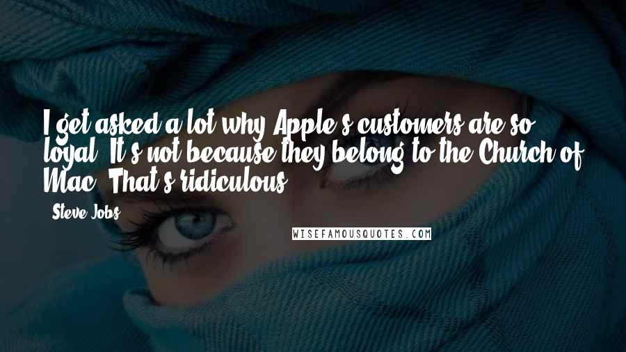 Steve Jobs Quotes: I get asked a lot why Apple's customers are so loyal. It's not because they belong to the Church of Mac! That's ridiculous.