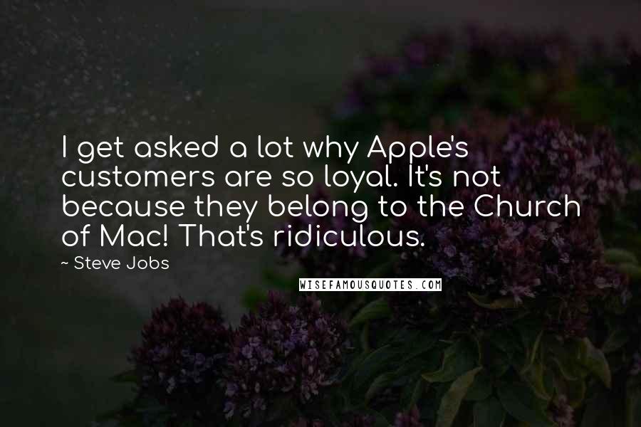 Steve Jobs Quotes: I get asked a lot why Apple's customers are so loyal. It's not because they belong to the Church of Mac! That's ridiculous.