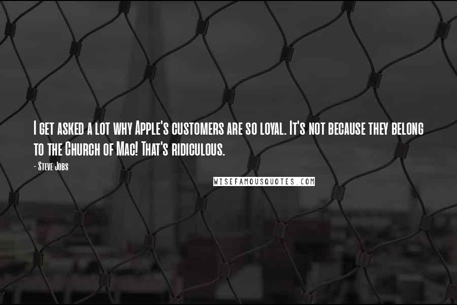 Steve Jobs Quotes: I get asked a lot why Apple's customers are so loyal. It's not because they belong to the Church of Mac! That's ridiculous.