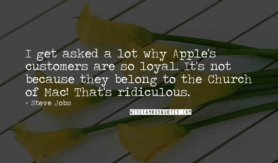 Steve Jobs Quotes: I get asked a lot why Apple's customers are so loyal. It's not because they belong to the Church of Mac! That's ridiculous.