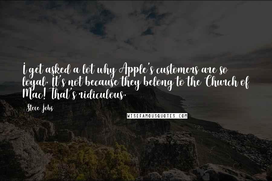 Steve Jobs Quotes: I get asked a lot why Apple's customers are so loyal. It's not because they belong to the Church of Mac! That's ridiculous.