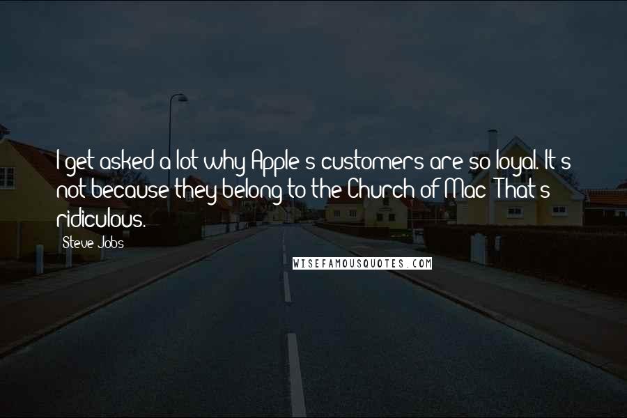 Steve Jobs Quotes: I get asked a lot why Apple's customers are so loyal. It's not because they belong to the Church of Mac! That's ridiculous.