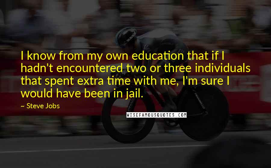 Steve Jobs Quotes: I know from my own education that if I hadn't encountered two or three individuals that spent extra time with me, I'm sure I would have been in jail.
