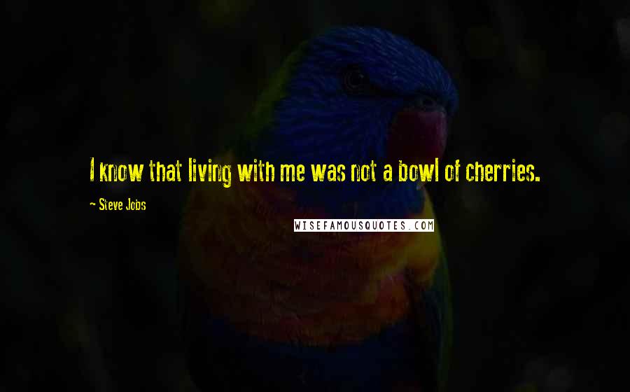 Steve Jobs Quotes: I know that living with me was not a bowl of cherries.