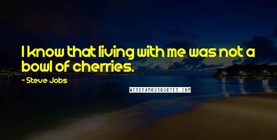 Steve Jobs Quotes: I know that living with me was not a bowl of cherries.