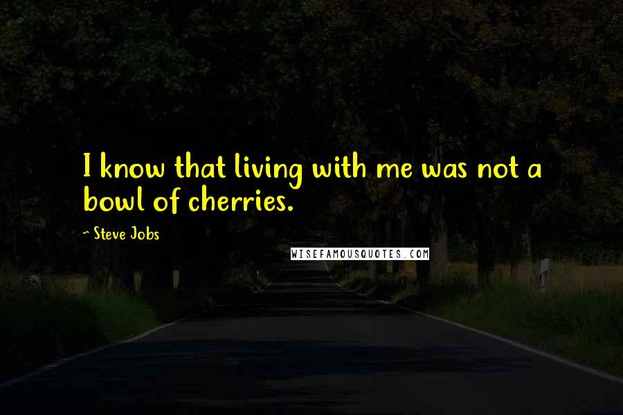 Steve Jobs Quotes: I know that living with me was not a bowl of cherries.