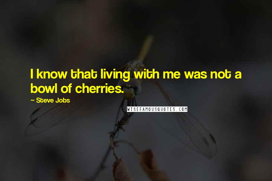 Steve Jobs Quotes: I know that living with me was not a bowl of cherries.