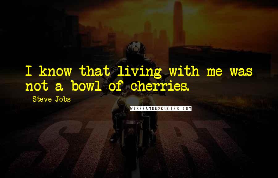 Steve Jobs Quotes: I know that living with me was not a bowl of cherries.