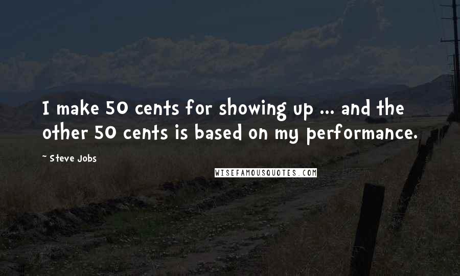 Steve Jobs Quotes: I make 50 cents for showing up ... and the other 50 cents is based on my performance.