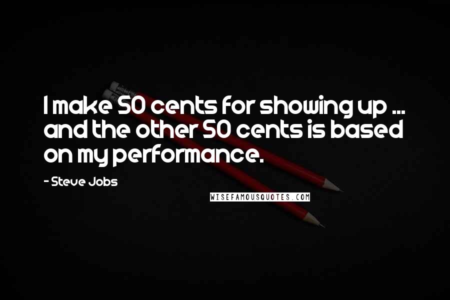 Steve Jobs Quotes: I make 50 cents for showing up ... and the other 50 cents is based on my performance.