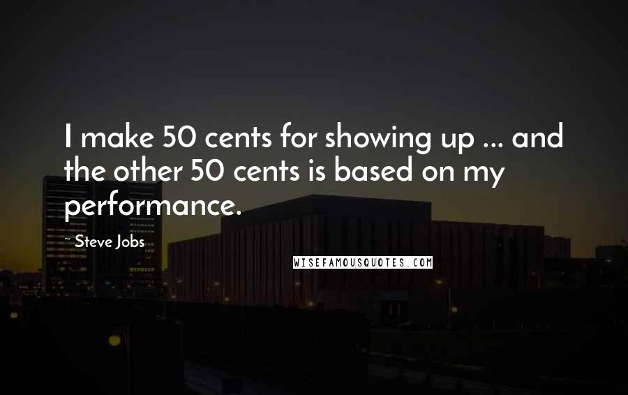 Steve Jobs Quotes: I make 50 cents for showing up ... and the other 50 cents is based on my performance.