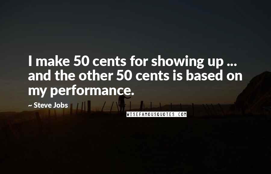 Steve Jobs Quotes: I make 50 cents for showing up ... and the other 50 cents is based on my performance.