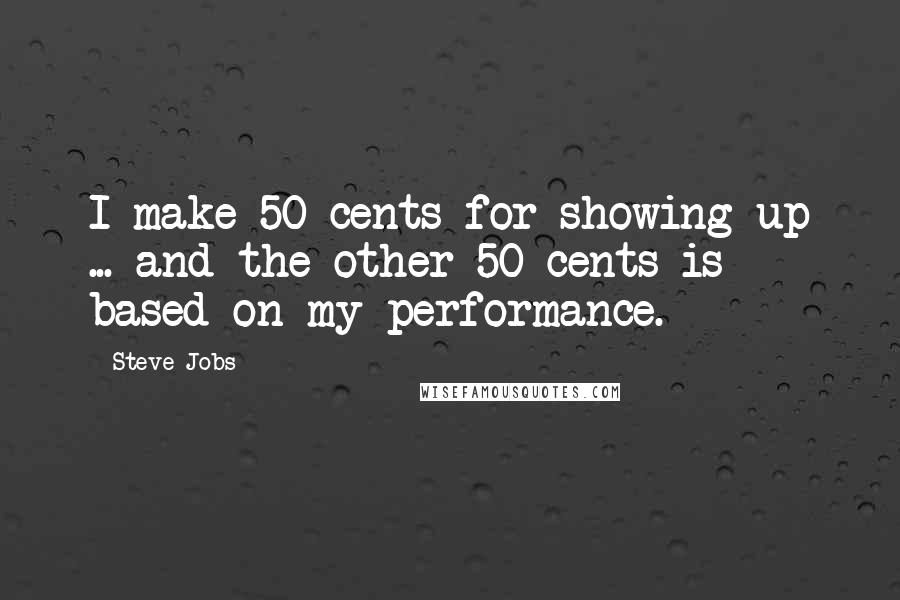 Steve Jobs Quotes: I make 50 cents for showing up ... and the other 50 cents is based on my performance.