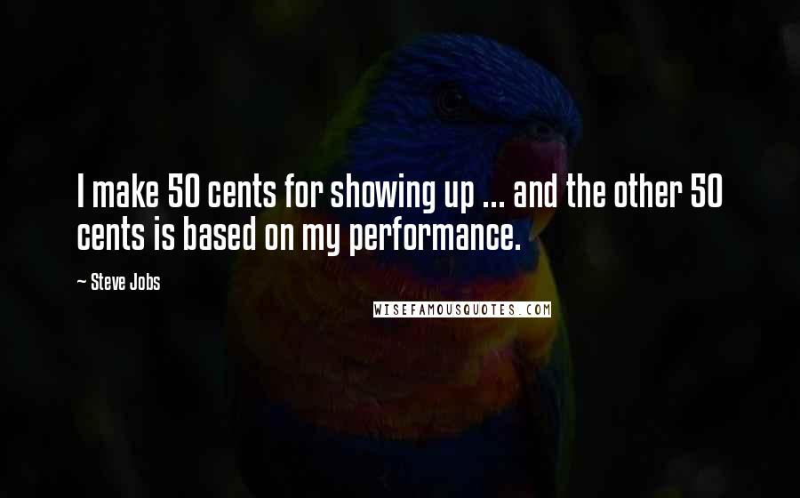 Steve Jobs Quotes: I make 50 cents for showing up ... and the other 50 cents is based on my performance.