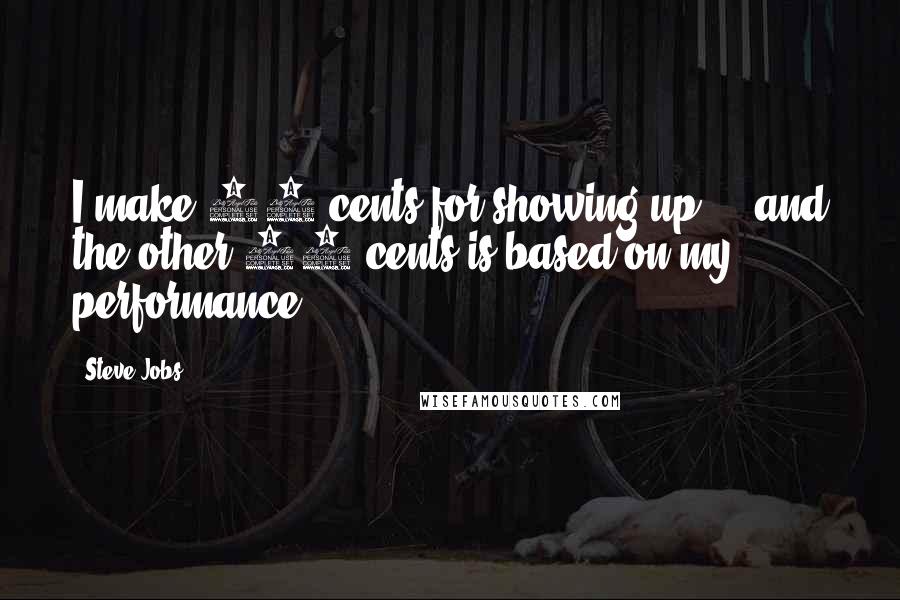 Steve Jobs Quotes: I make 50 cents for showing up ... and the other 50 cents is based on my performance.