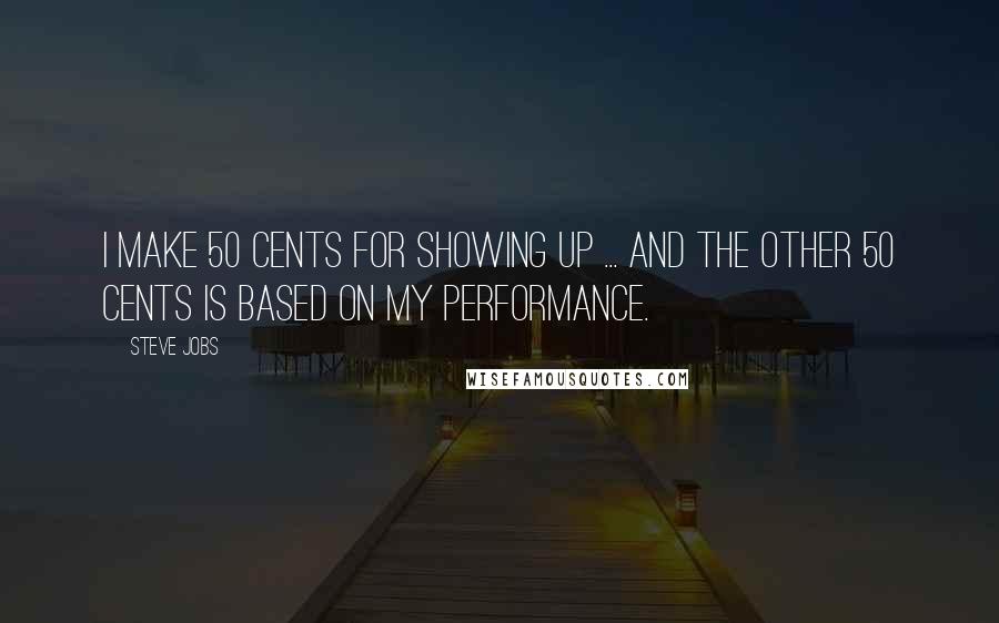 Steve Jobs Quotes: I make 50 cents for showing up ... and the other 50 cents is based on my performance.