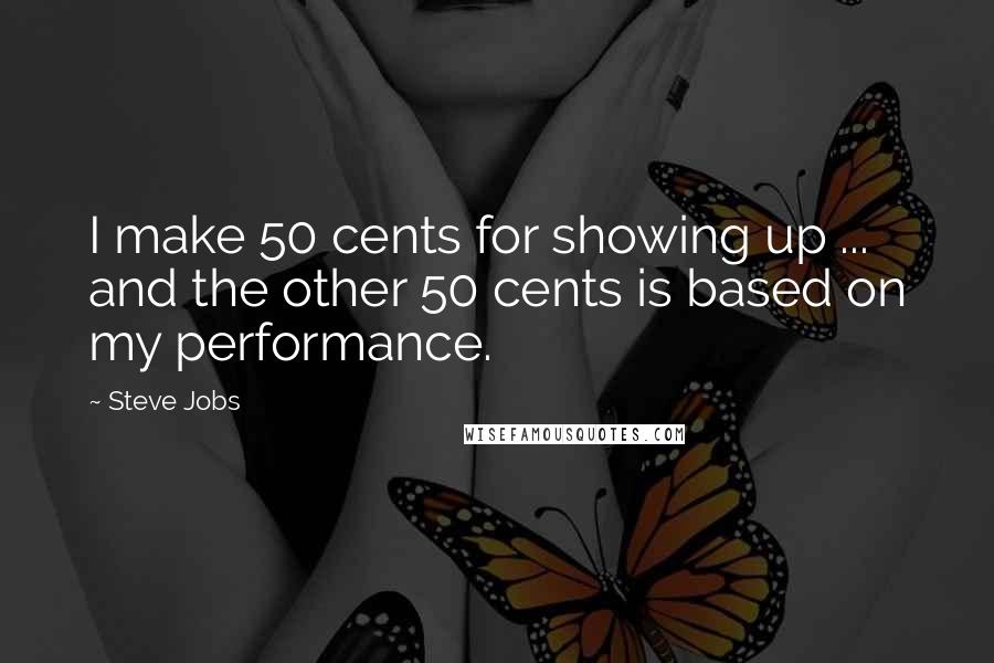 Steve Jobs Quotes: I make 50 cents for showing up ... and the other 50 cents is based on my performance.