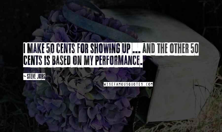 Steve Jobs Quotes: I make 50 cents for showing up ... and the other 50 cents is based on my performance.