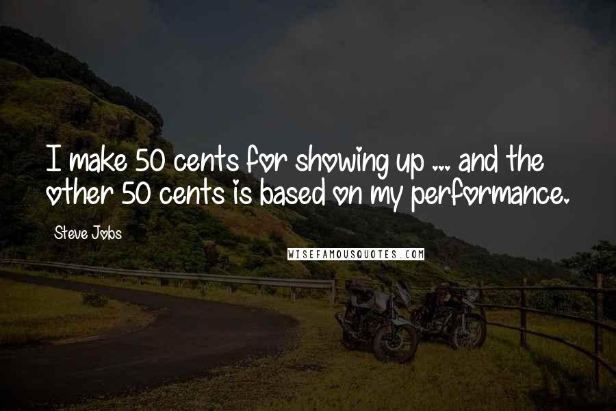 Steve Jobs Quotes: I make 50 cents for showing up ... and the other 50 cents is based on my performance.