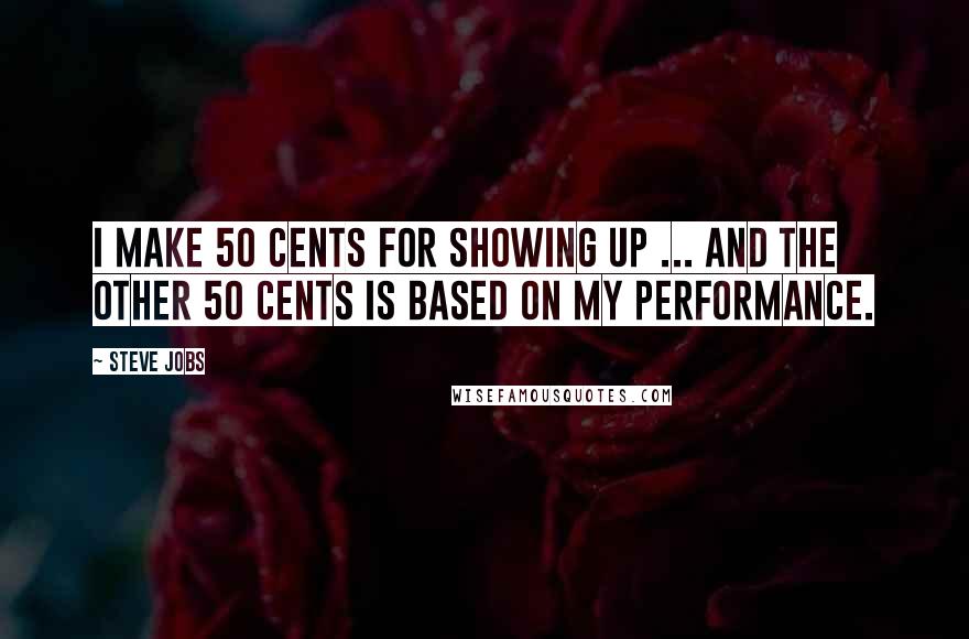 Steve Jobs Quotes: I make 50 cents for showing up ... and the other 50 cents is based on my performance.