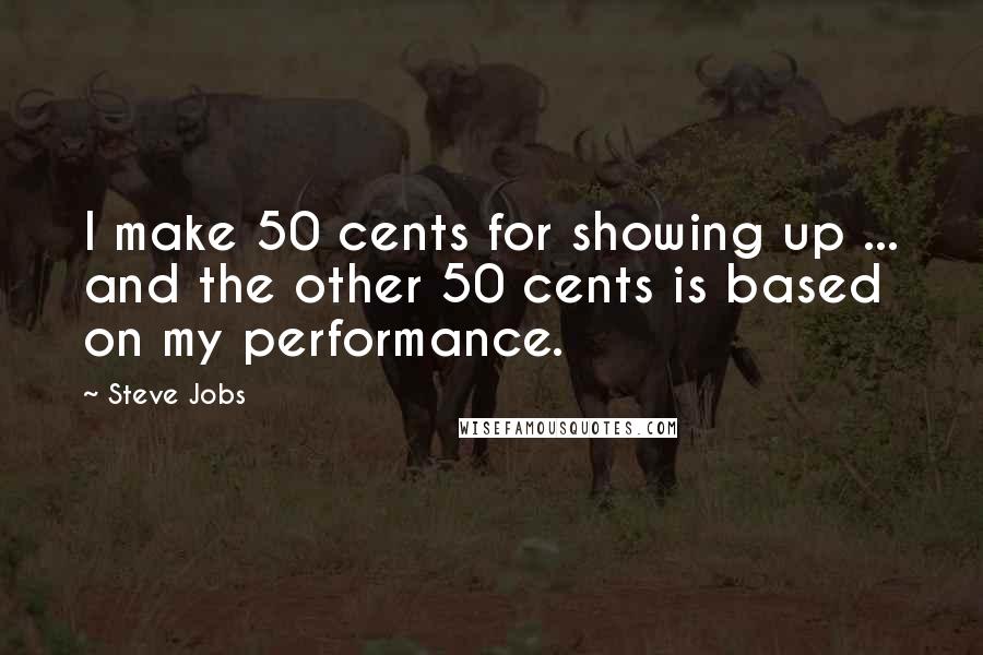 Steve Jobs Quotes: I make 50 cents for showing up ... and the other 50 cents is based on my performance.