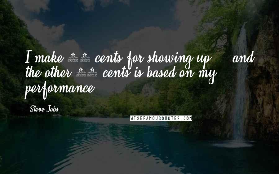 Steve Jobs Quotes: I make 50 cents for showing up ... and the other 50 cents is based on my performance.