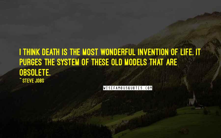 Steve Jobs Quotes: I think death is the most wonderful invention of life. It purges the system of these old models that are obsolete.