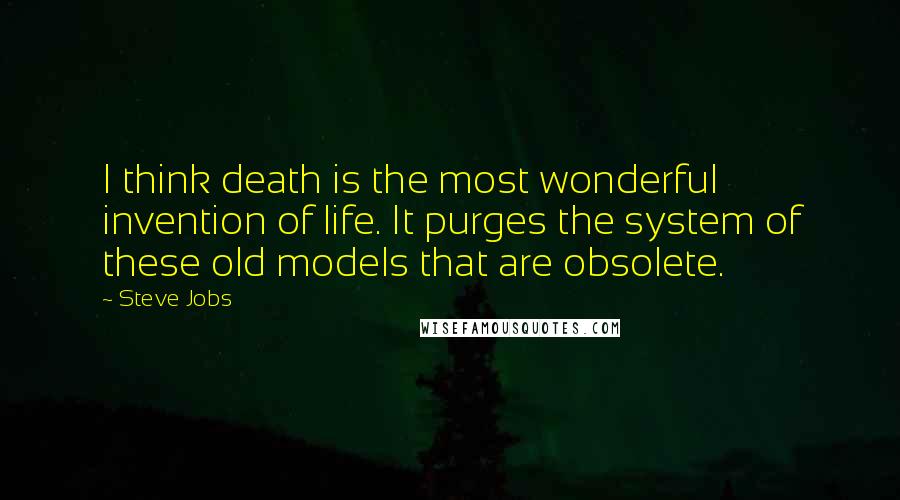 Steve Jobs Quotes: I think death is the most wonderful invention of life. It purges the system of these old models that are obsolete.