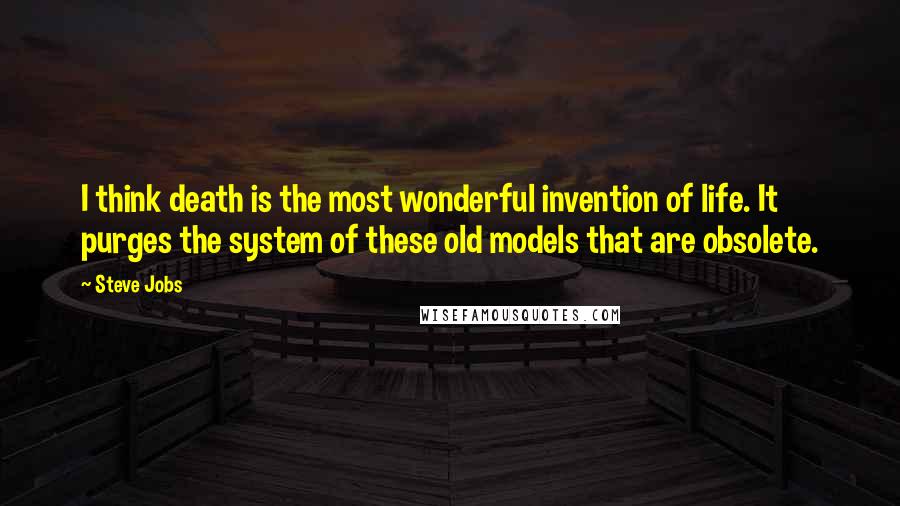 Steve Jobs Quotes: I think death is the most wonderful invention of life. It purges the system of these old models that are obsolete.