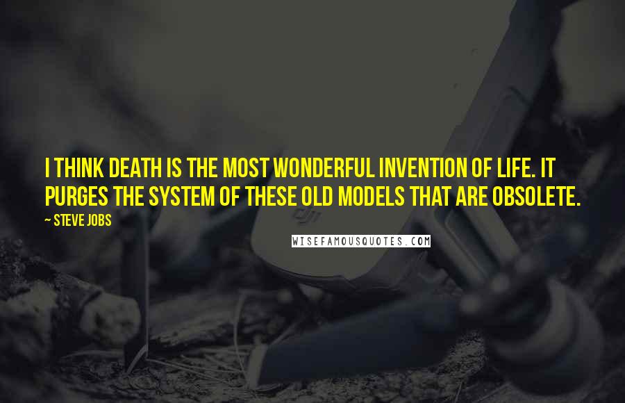 Steve Jobs Quotes: I think death is the most wonderful invention of life. It purges the system of these old models that are obsolete.