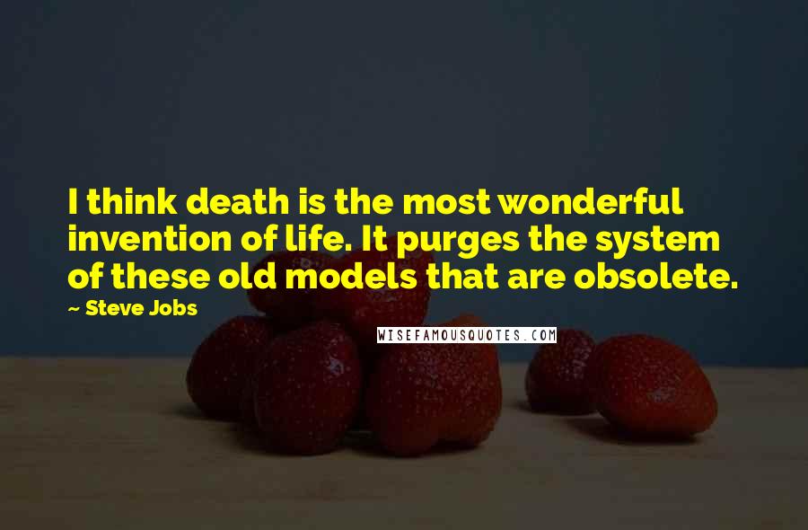 Steve Jobs Quotes: I think death is the most wonderful invention of life. It purges the system of these old models that are obsolete.