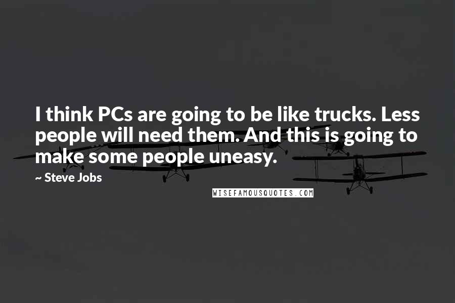 Steve Jobs Quotes: I think PCs are going to be like trucks. Less people will need them. And this is going to make some people uneasy.