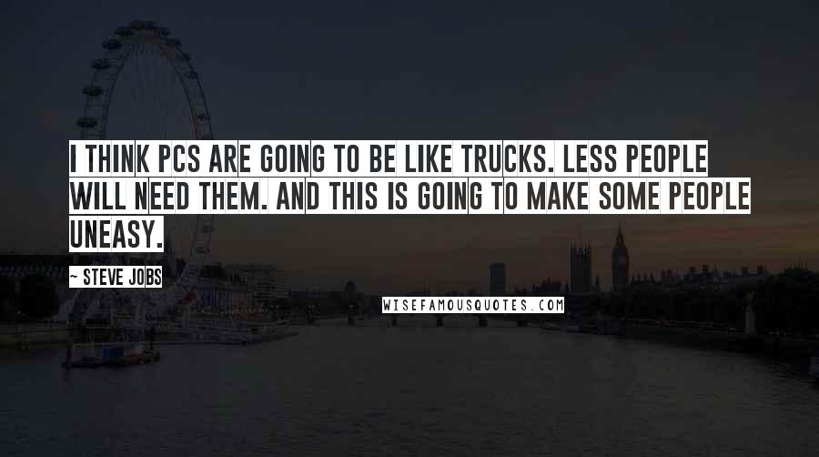 Steve Jobs Quotes: I think PCs are going to be like trucks. Less people will need them. And this is going to make some people uneasy.