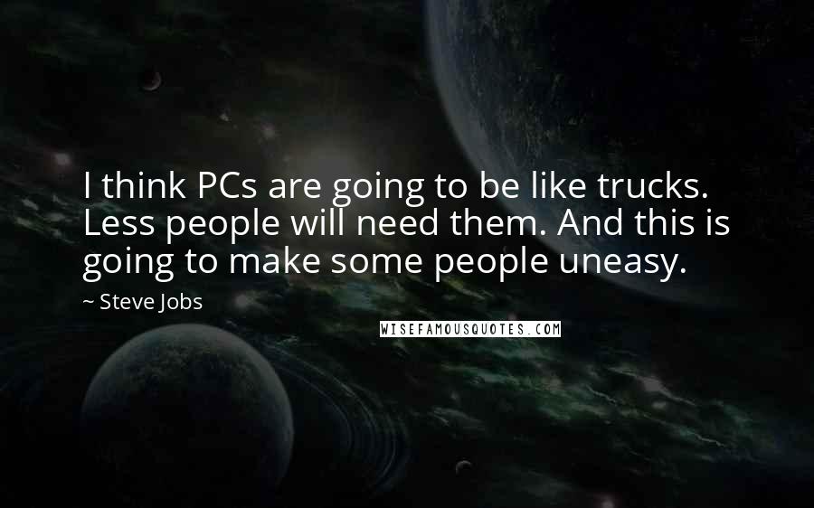 Steve Jobs Quotes: I think PCs are going to be like trucks. Less people will need them. And this is going to make some people uneasy.