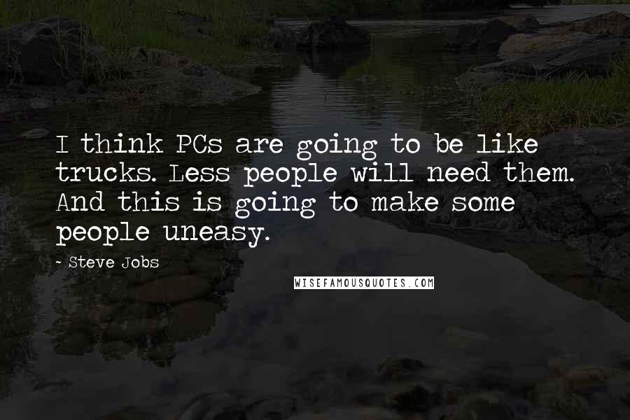 Steve Jobs Quotes: I think PCs are going to be like trucks. Less people will need them. And this is going to make some people uneasy.