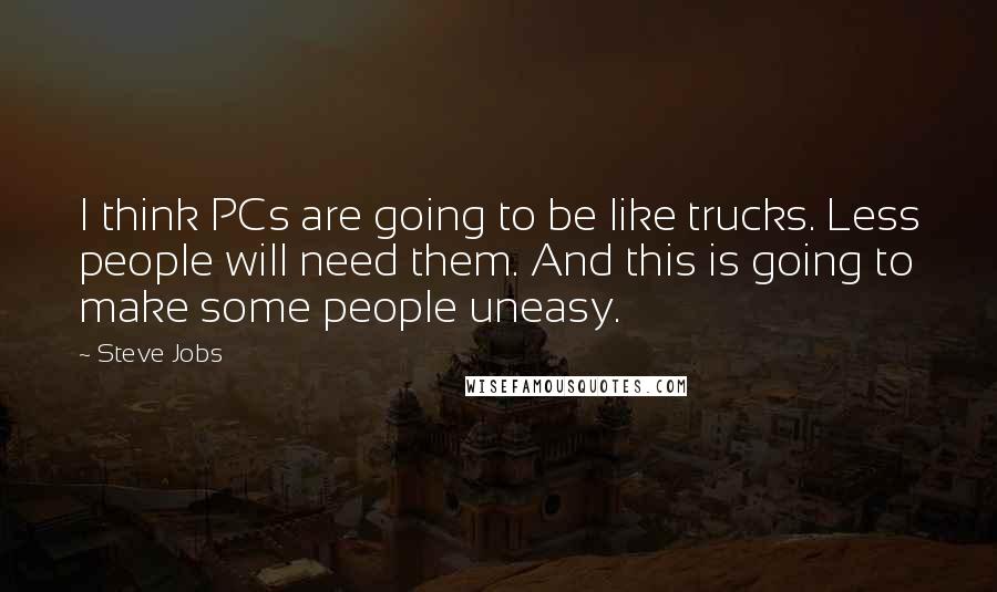 Steve Jobs Quotes: I think PCs are going to be like trucks. Less people will need them. And this is going to make some people uneasy.