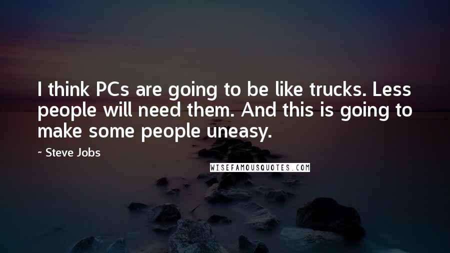 Steve Jobs Quotes: I think PCs are going to be like trucks. Less people will need them. And this is going to make some people uneasy.