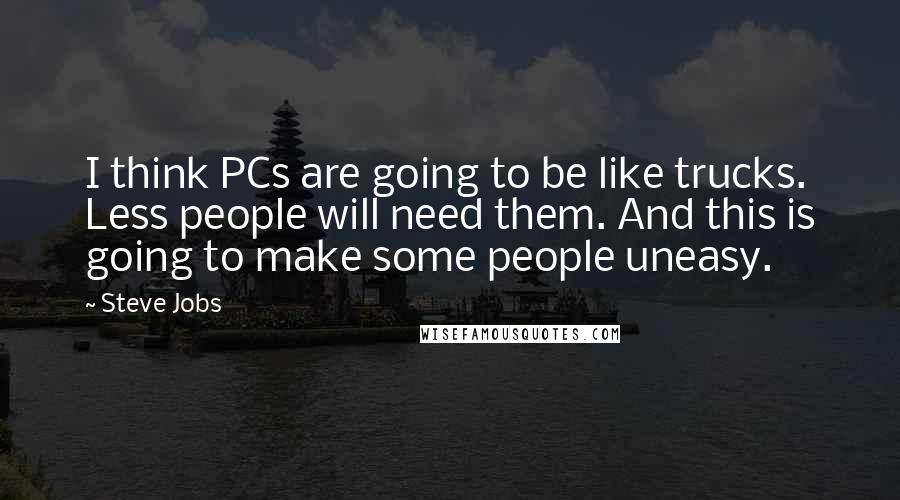Steve Jobs Quotes: I think PCs are going to be like trucks. Less people will need them. And this is going to make some people uneasy.