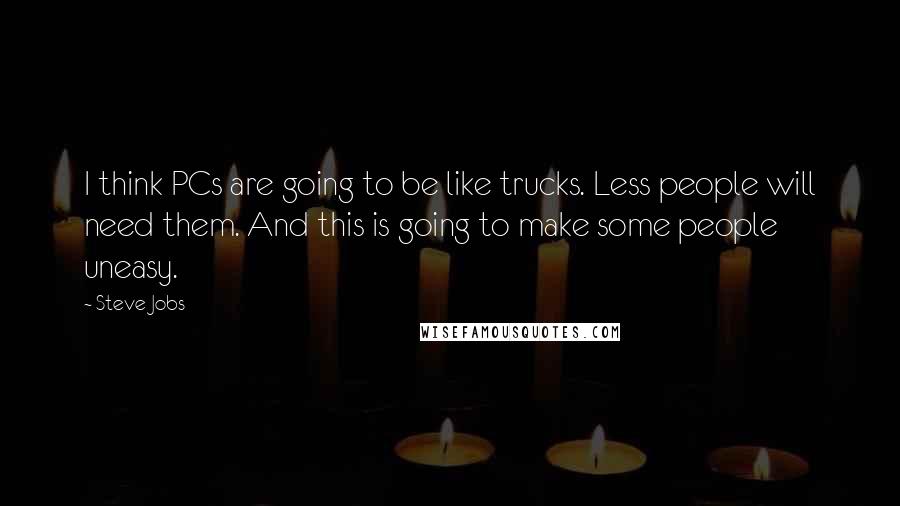 Steve Jobs Quotes: I think PCs are going to be like trucks. Less people will need them. And this is going to make some people uneasy.