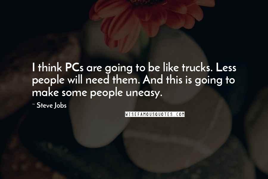 Steve Jobs Quotes: I think PCs are going to be like trucks. Less people will need them. And this is going to make some people uneasy.