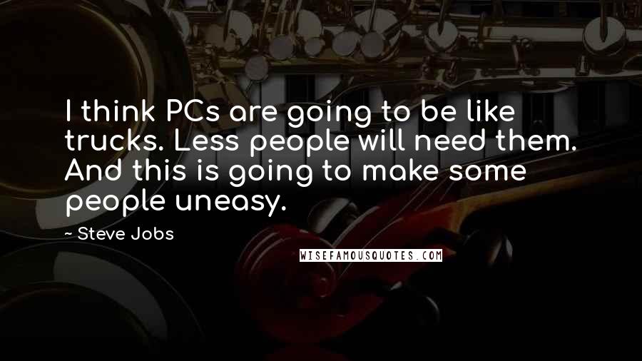 Steve Jobs Quotes: I think PCs are going to be like trucks. Less people will need them. And this is going to make some people uneasy.