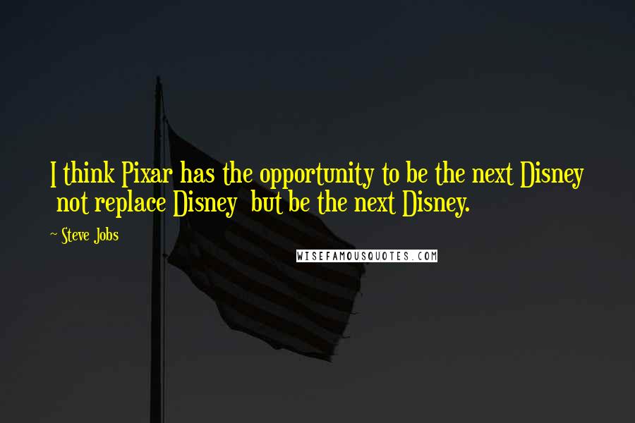 Steve Jobs Quotes: I think Pixar has the opportunity to be the next Disney  not replace Disney  but be the next Disney.