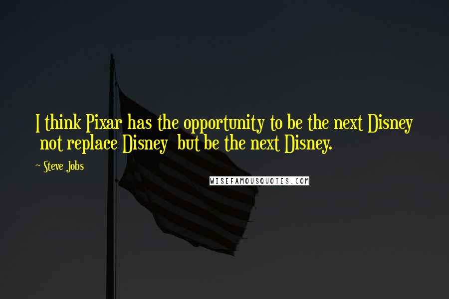 Steve Jobs Quotes: I think Pixar has the opportunity to be the next Disney not replace Disney but be the next Disney.