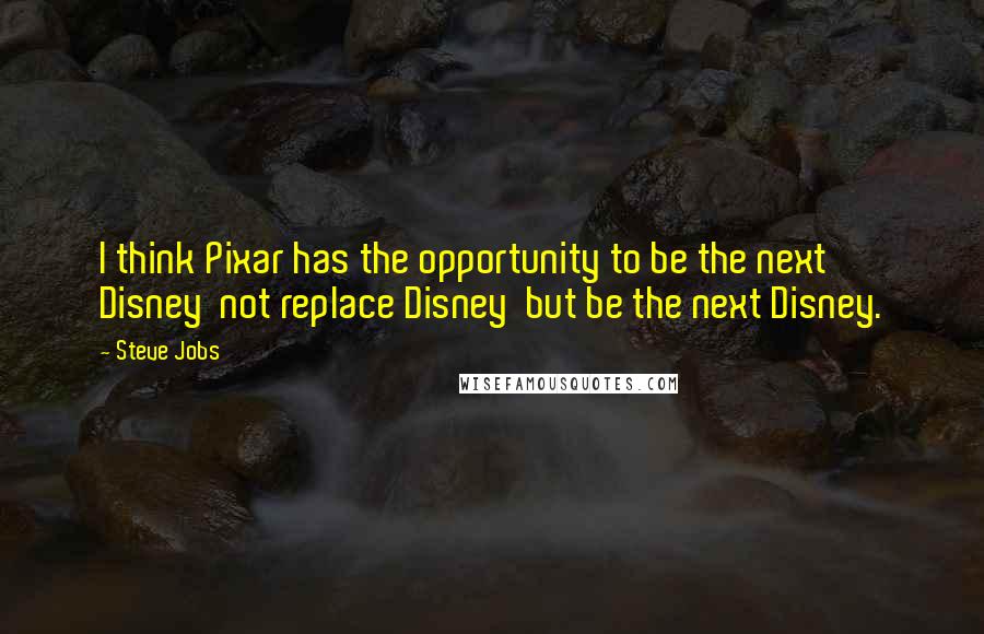 Steve Jobs Quotes: I think Pixar has the opportunity to be the next Disney not replace Disney but be the next Disney.